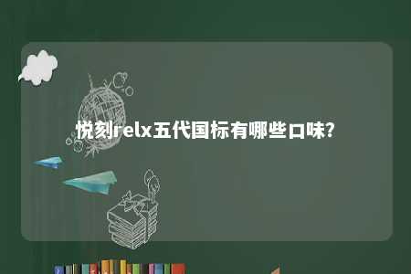 悦刻relx五代国标有哪些口味
？ 